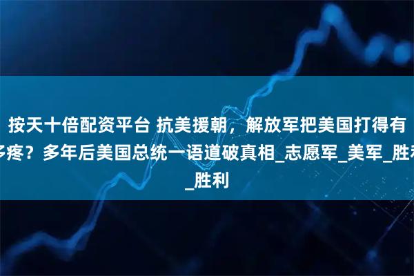 按天十倍配资平台 抗美援朝，解放军把美国打得有多疼？多年后美国总统一语道破真相_志愿军_美军_胜利