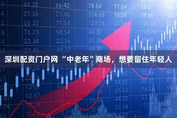 深圳配资门户网 “中老年”商场，想要留住年轻人