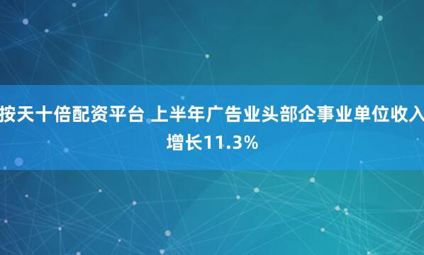 按天十倍配资平台 上半年广告业头部企事业单位收入增长11.3%