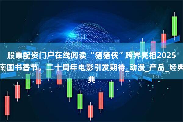 股票配资门户在线阅读 “猪猪侠”跨界亮相2025南国书香节，二十周年电影引发期待_动漫_产品_经典