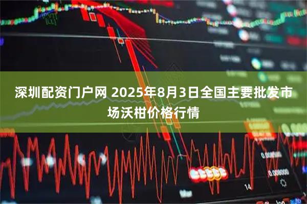 深圳配资门户网 2025年8月3日全国主要批发市场沃柑价格行情