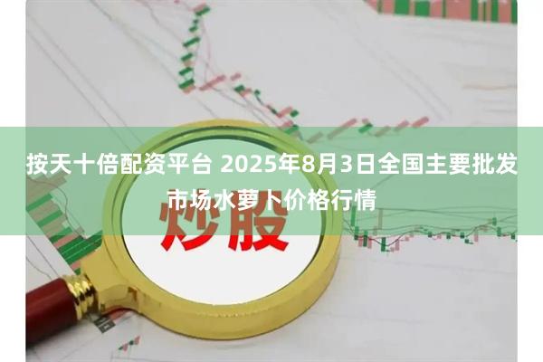 按天十倍配资平台 2025年8月3日全国主要批发市场水萝卜价格行情