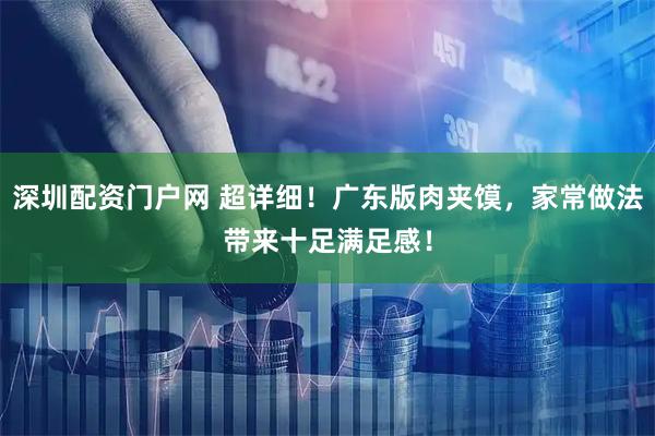 深圳配资门户网 超详细！广东版肉夹馍，家常做法带来十足满足感！
