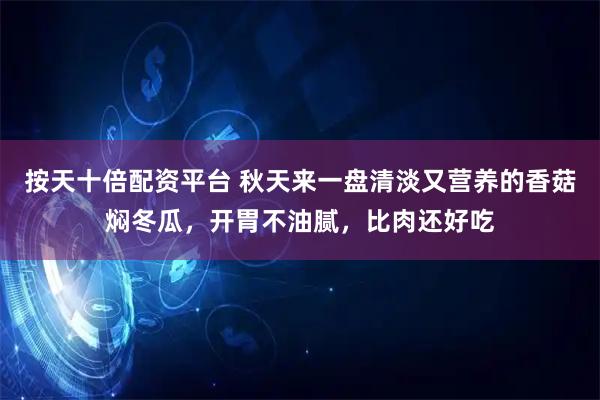 按天十倍配资平台 秋天来一盘清淡又营养的香菇焖冬瓜，开胃不油腻，比肉还好吃