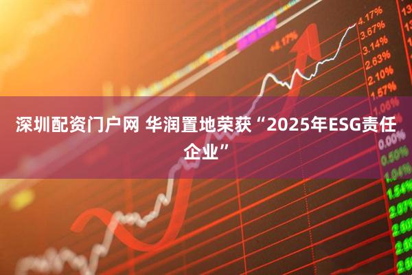 深圳配资门户网 华润置地荣获“2025年ESG责任企业”