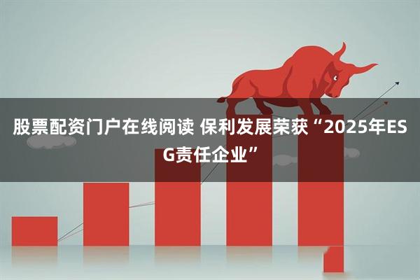 股票配资门户在线阅读 保利发展荣获“2025年ESG责任企业”
