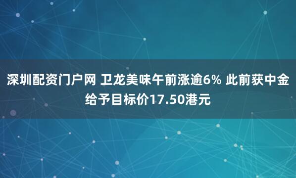 深圳配资门户网 卫龙美味午前涨逾6% 此前获中金给予目标价17.50港元
