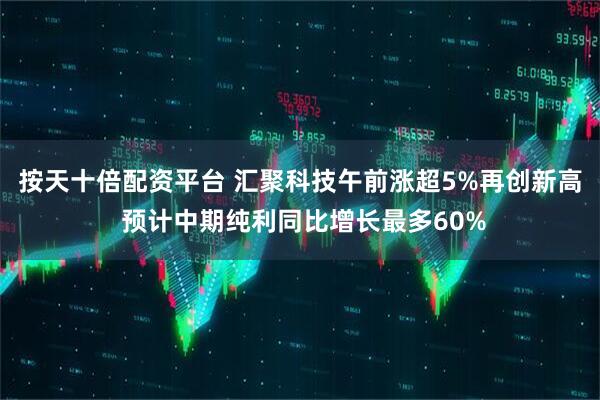 按天十倍配资平台 汇聚科技午前涨超5%再创新高 预计中期纯利同比增长最多60%
