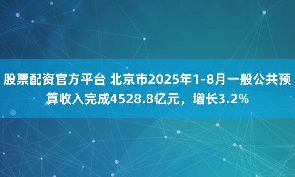 股票配资官方平台 北京市2025年1-8月一般公共预算收入完成4528.8亿元，增长3.2%