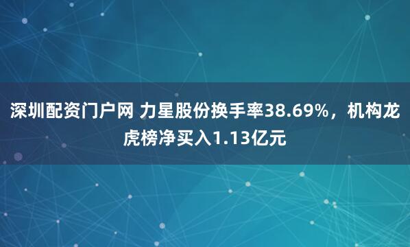 深圳配资门户网 力星股份换手率38.69%，机构龙虎榜净买入1.13亿元
