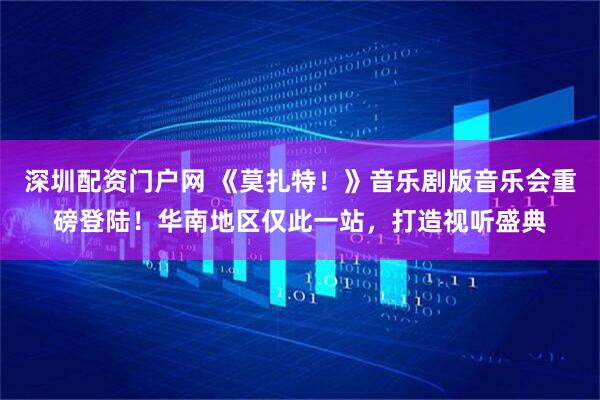 深圳配资门户网 《莫扎特！》音乐剧版音乐会重磅登陆！华南地区仅此一站，打造视听盛典