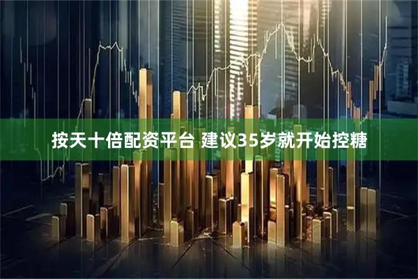 按天十倍配资平台 建议35岁就开始控糖