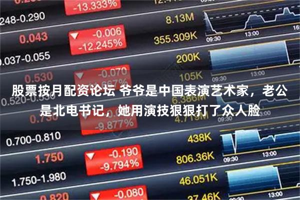 股票按月配资论坛 爷爷是中国表演艺术家，老公是北电书记，她用演技狠狠打了众人脸