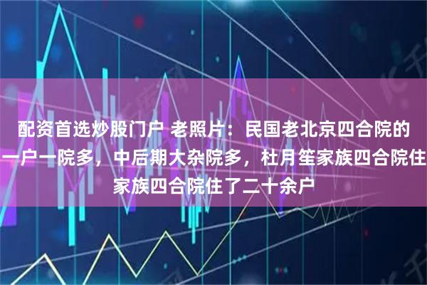配资首选炒股门户 老照片：民国老北京四合院的演变，前期一户一院多，中后期大杂院多，杜月笙家族四合院住了二十余户