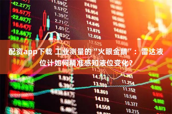 配资app下载 工业测量的“火眼金睛”：雷达液位计如何精准感知液位变化？