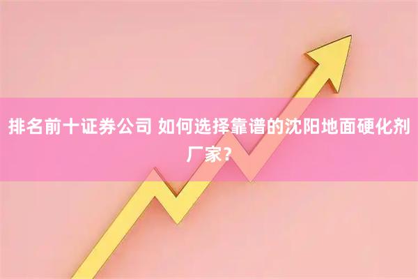 排名前十证券公司 如何选择靠谱的沈阳地面硬化剂厂家？