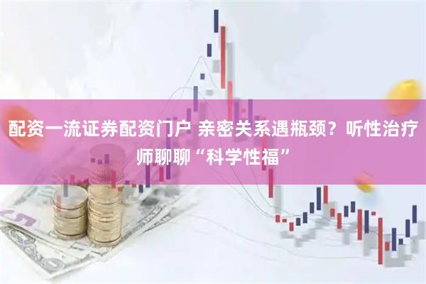 配资一流证券配资门户 亲密关系遇瓶颈？听性治疗师聊聊“科学性福”