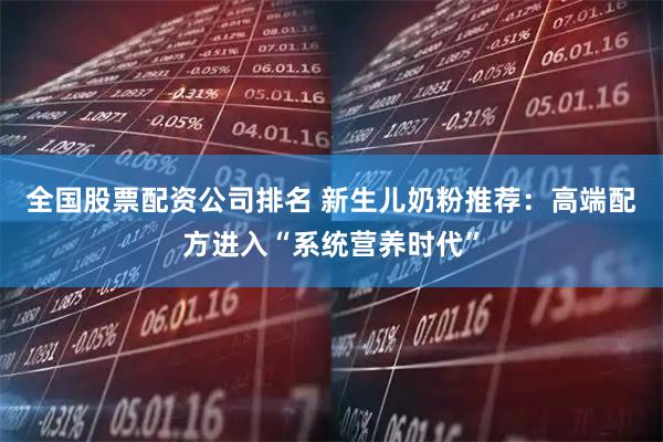 全国股票配资公司排名 新生儿奶粉推荐：高端配方进入“系统营养时代”