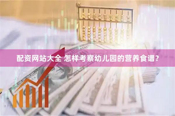 配资网站大全 怎样考察幼儿园的营养食谱？