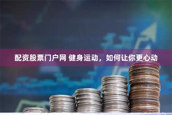 配资股票门户网 健身运动，如何让你更心动