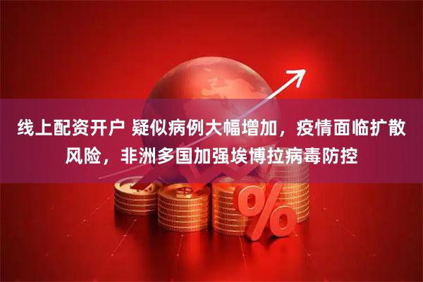 线上配资开户 疑似病例大幅增加，疫情面临扩散风险，非洲多国加强埃博拉病毒防控