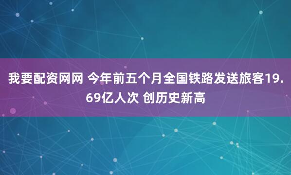 我要配资网网 今年前五个月全国铁路发送旅客19.69亿人次 创历史新高