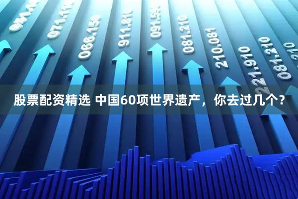 股票配资精选 中国60项世界遗产，你去过几个？