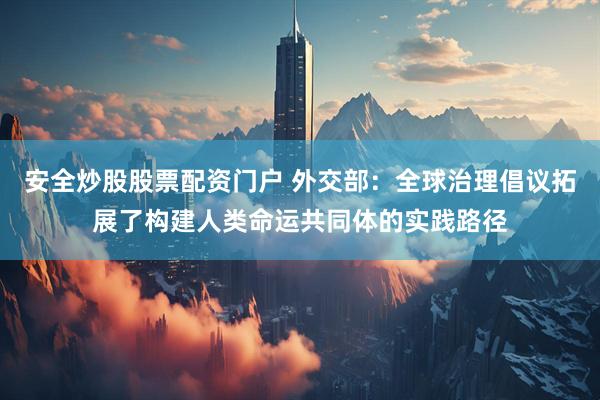 安全炒股股票配资门户 外交部：全球治理倡议拓展了构建人类命运共同体的实践路径