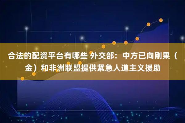 合法的配资平台有哪些 外交部：中方已向刚果（金）和非洲联盟提供紧急人道主义援助