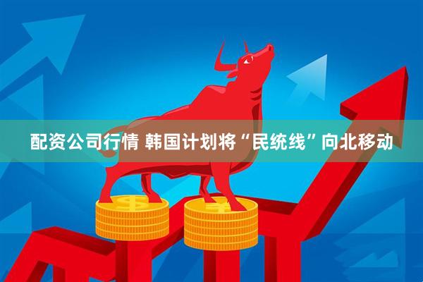 配资公司行情 韩国计划将“民统线”向北移动